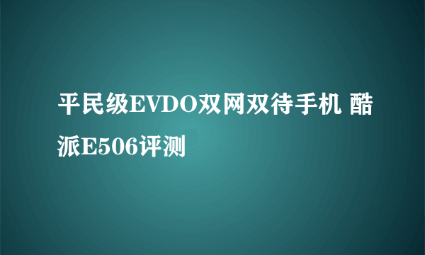 平民级EVDO双网双待手机 酷派E506评测