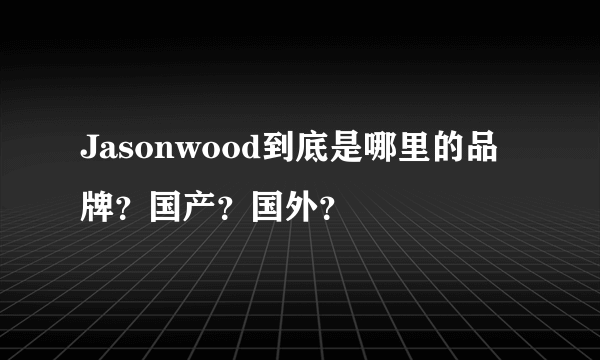 Jasonwood到底是哪里的品牌？国产？国外？