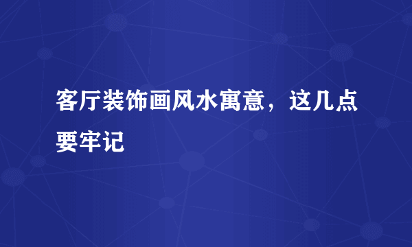 客厅装饰画风水寓意，这几点要牢记