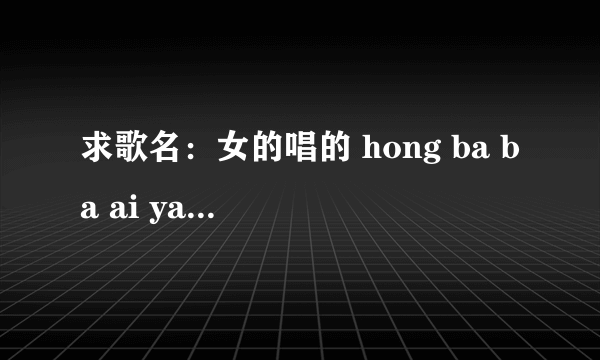 求歌名：女的唱的 hong ba ba ai ya ai ya  hong ba ba ho