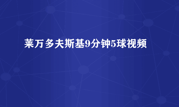 莱万多夫斯基9分钟5球视频