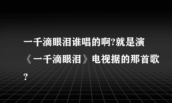 一千滴眼泪谁唱的啊?就是演《一千滴眼泪》电视据的那首歌？