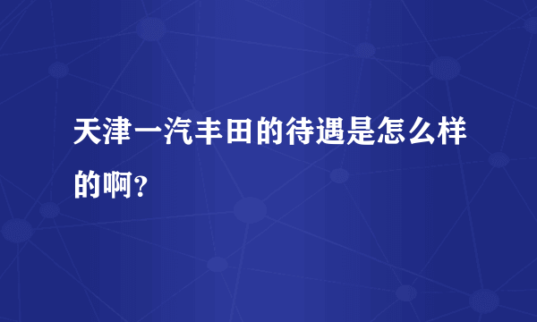 天津一汽丰田的待遇是怎么样的啊？