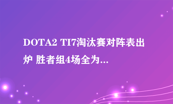 DOTA2 TI7淘汰赛对阵表出炉 胜者组4场全为中外对抗