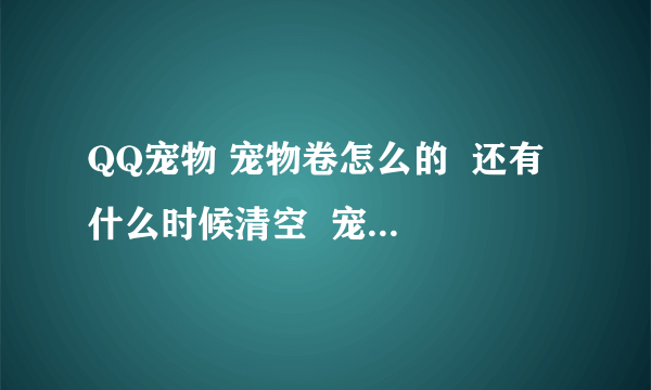 QQ宠物 宠物卷怎么的  还有 什么时候清空  宠物卷怎么弄？