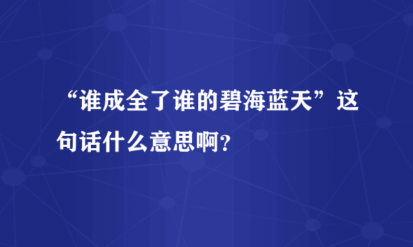 “谁成全了谁的碧海蓝天”这句话什么意思啊？