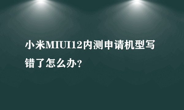 小米MIUI12内测申请机型写错了怎么办？