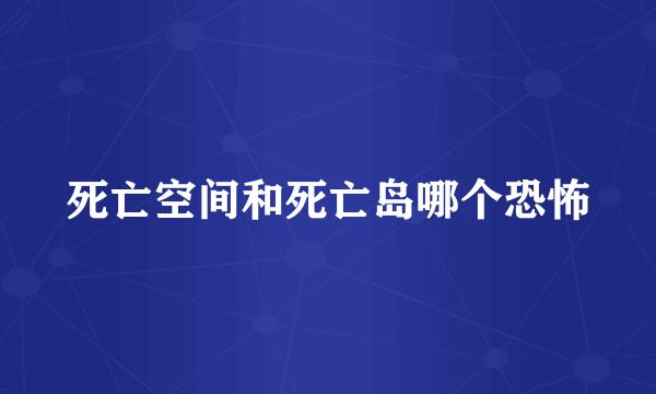 死亡空间和死亡岛哪个恐怖