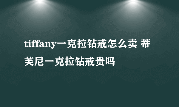 tiffany一克拉钻戒怎么卖 蒂芙尼一克拉钻戒贵吗
