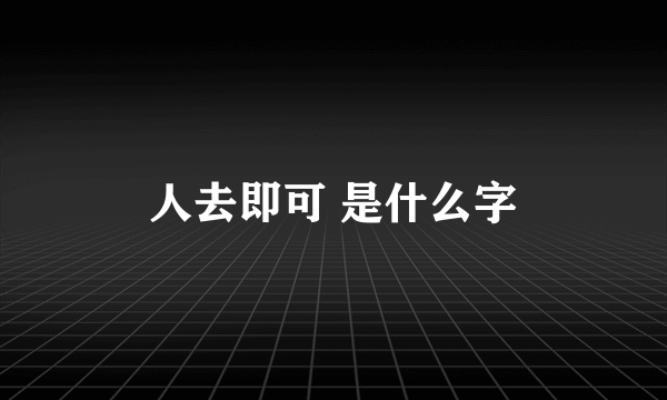 人去即可 是什么字