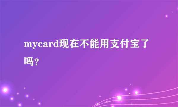 mycard现在不能用支付宝了吗？