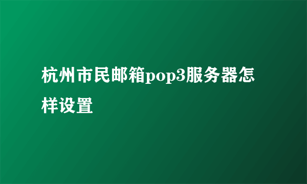 杭州市民邮箱pop3服务器怎样设置
