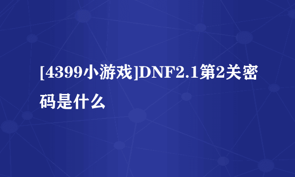 [4399小游戏]DNF2.1第2关密码是什么