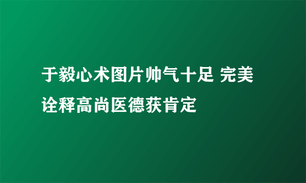 于毅心术图片帅气十足 完美诠释高尚医德获肯定