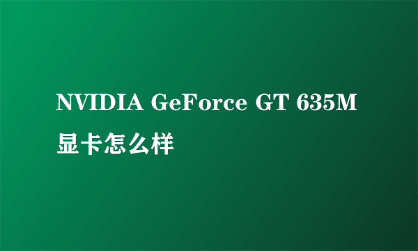 NVIDIA GeForce GT 635M显卡怎么样