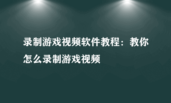 录制游戏视频软件教程：教你怎么录制游戏视频