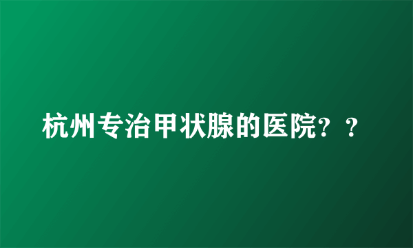杭州专治甲状腺的医院？？