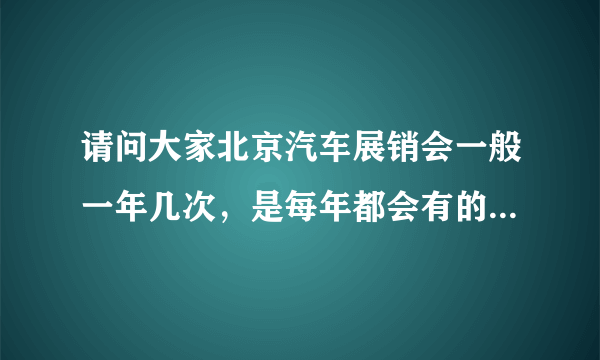请问大家北京汽车展销会一般一年几次，是每年都会有的吗？大约都会间隔多久？