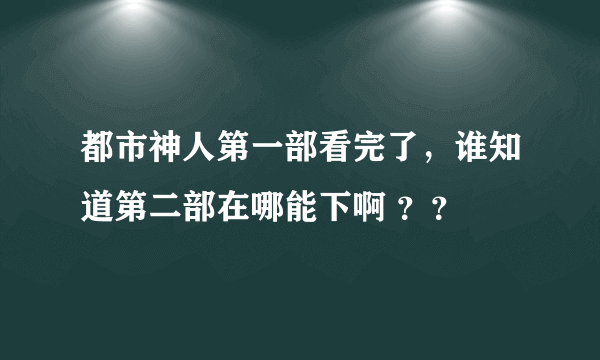 都市神人第一部看完了，谁知道第二部在哪能下啊 ？？