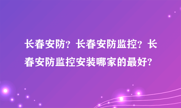 长春安防？长春安防监控？长春安防监控安装哪家的最好?
