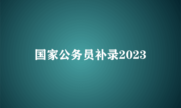 国家公务员补录2023