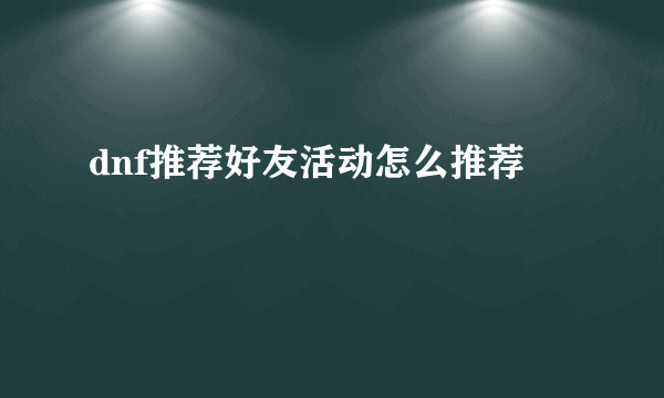 dnf推荐好友活动怎么推荐