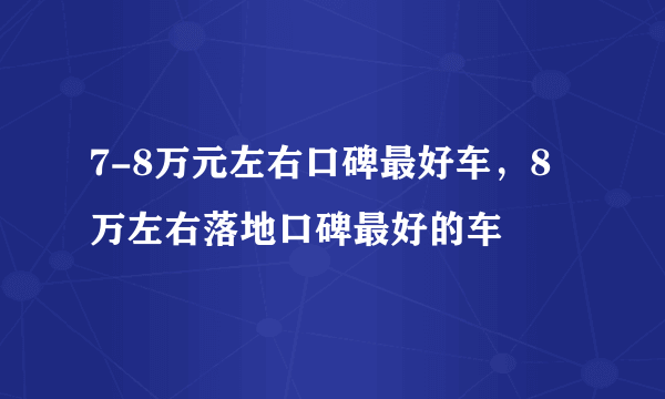7-8万元左右口碑最好车，8万左右落地口碑最好的车