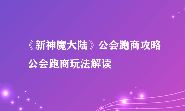 《新神魔大陆》公会跑商攻略 公会跑商玩法解读