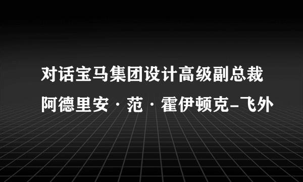 对话宝马集团设计高级副总裁阿德里安·范·霍伊顿克-飞外