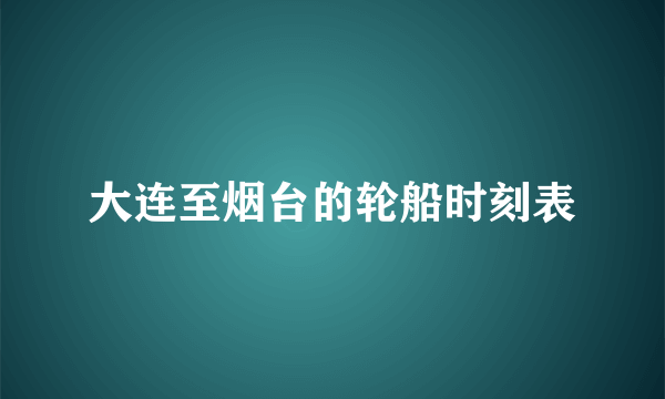 大连至烟台的轮船时刻表