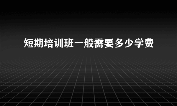 短期培训班一般需要多少学费