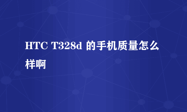 HTC T328d 的手机质量怎么样啊
