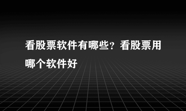 看股票软件有哪些？看股票用哪个软件好