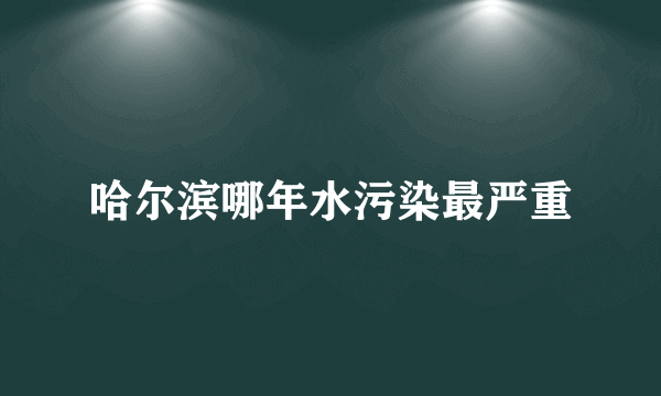 哈尔滨哪年水污染最严重