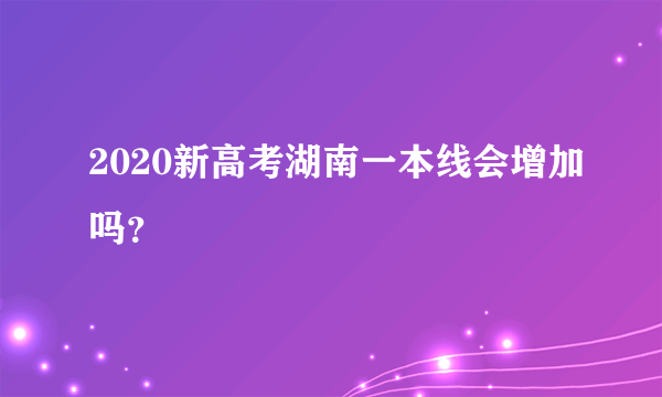 2020新高考湖南一本线会增加吗？