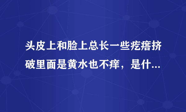头皮上和脸上总长一些疙瘩挤破里面是黄水也不痒，是什么原因啊