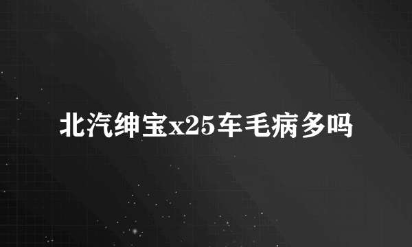 北汽绅宝x25车毛病多吗