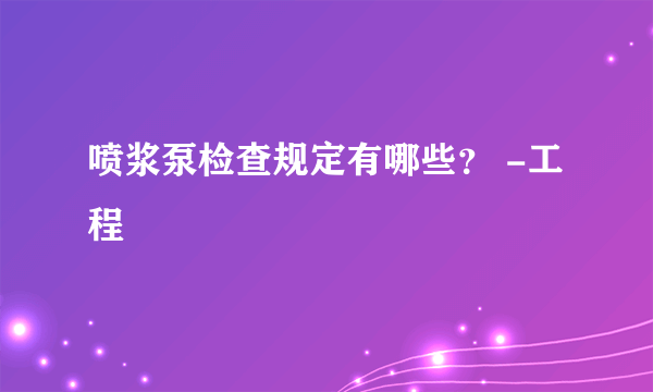 喷浆泵检查规定有哪些？ -工程