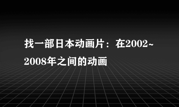 找一部日本动画片：在2002~2008年之间的动画