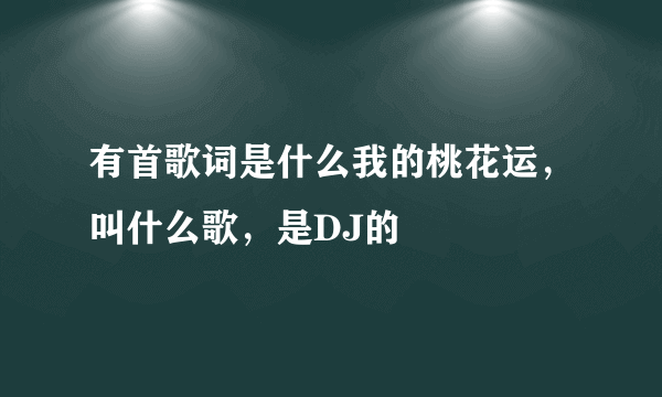 有首歌词是什么我的桃花运，叫什么歌，是DJ的