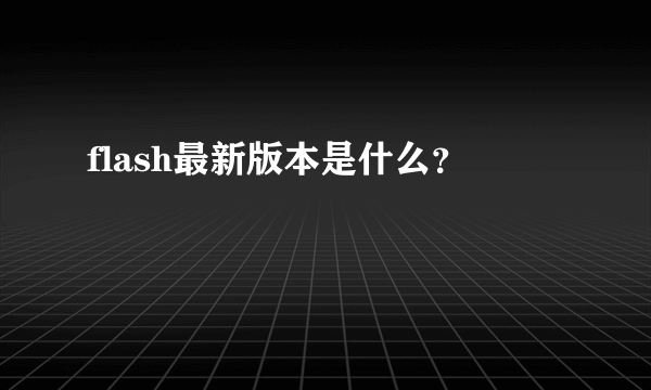 flash最新版本是什么？