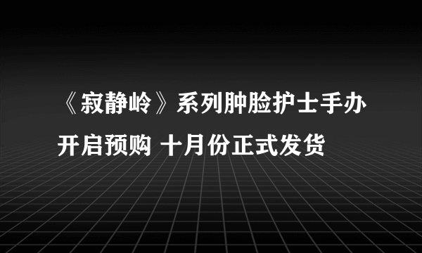 《寂静岭》系列肿脸护士手办开启预购 十月份正式发货