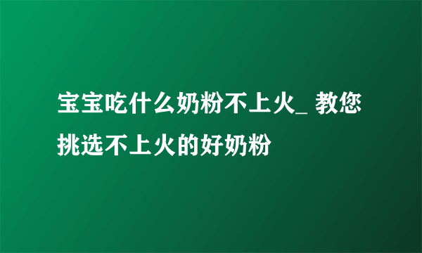 宝宝吃什么奶粉不上火_ 教您挑选不上火的好奶粉