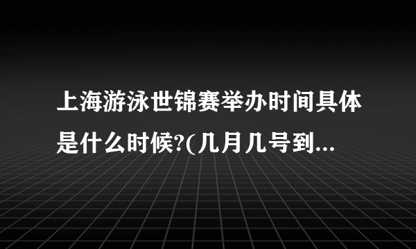 上海游泳世锦赛举办时间具体是什么时候?(几月几号到几月几号)
