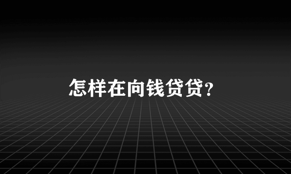 怎样在向钱贷贷？