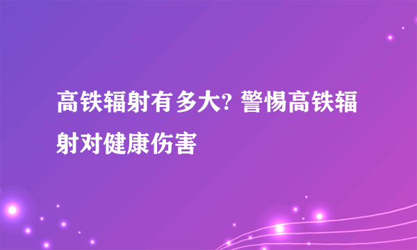 高铁辐射有多大? 警惕高铁辐射对健康伤害