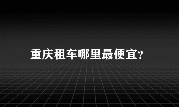 重庆租车哪里最便宜？