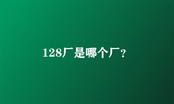 128厂是哪个厂？