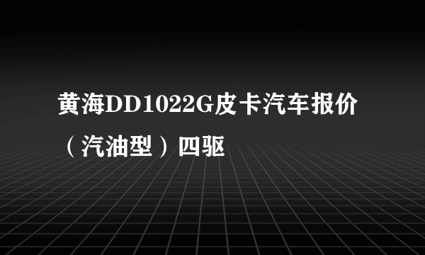 黄海DD1022G皮卡汽车报价 （汽油型）四驱