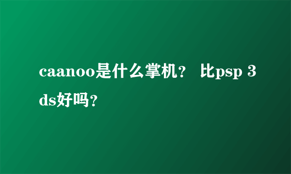 caanoo是什么掌机？ 比psp 3ds好吗？